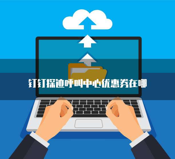 钉钉探迹呼叫中心优惠券在哪