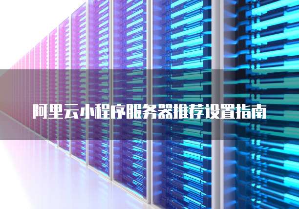 阿里云小程序服务器推荐设置指南
