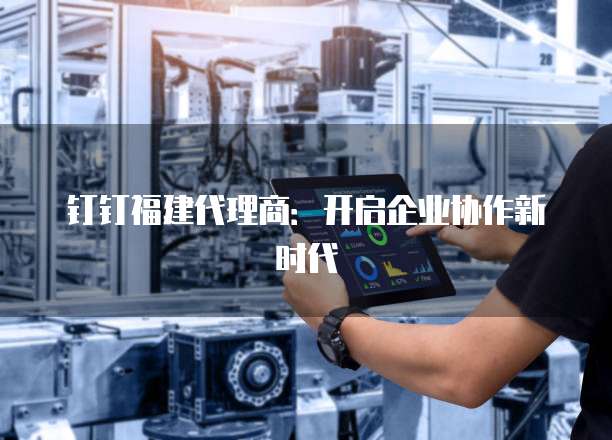 钉钉福建代理商:开启企业协作新时代