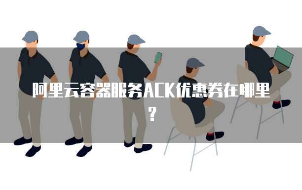 阿里云容器服务ACK优惠券在哪里?