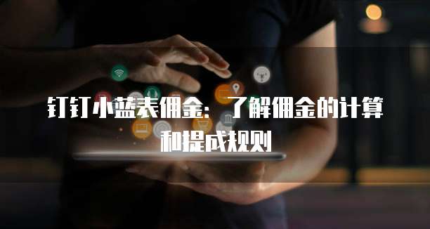 钉钉小蓝表佣金:了解佣金的计算和提成规则