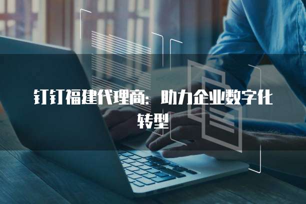 钉钉福建代理商:助力企业数字化转型