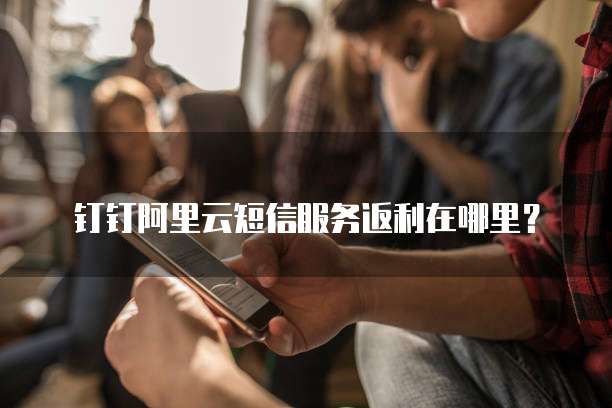 钉钉阿里云短信服务返利在哪里?