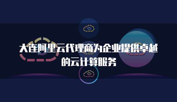 大连阿里云代理商为企业提供卓越的云计算服务
