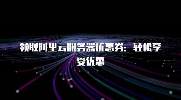 领取阿里云服务器优惠券:轻松享受优惠