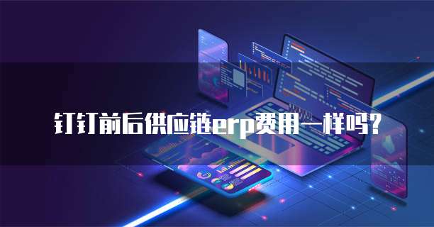 钉钉前后供应链erp费用一样吗?