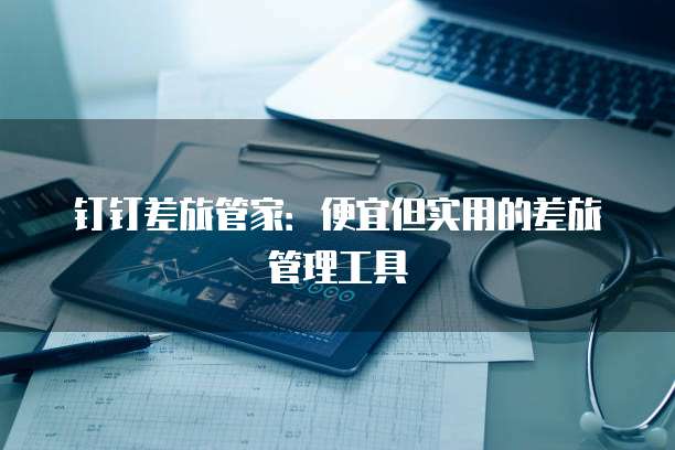 钉钉差旅管家：便宜但实用的差旅管理工具
