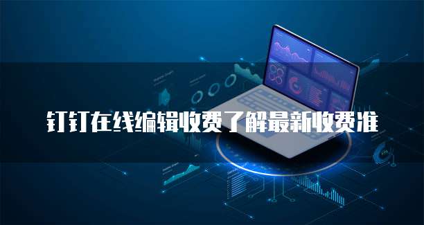 钉钉在线编辑收费了解最新收费准