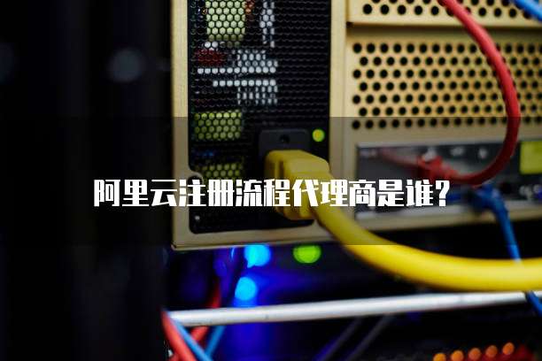 阿里云注册流程代理商是谁?