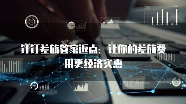 钉钉差旅管家返点：让你的差旅费用更经济实惠