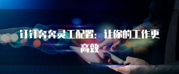 钉钉奔奔灵工配置:让你的工作更高效