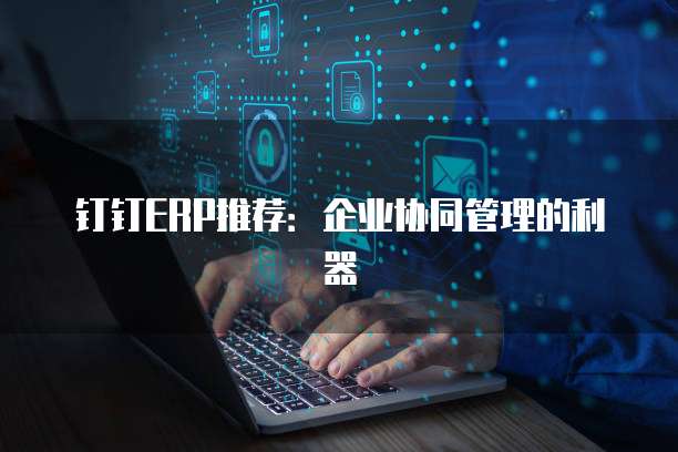 钉钉ERP推荐:企业协同管理的利器