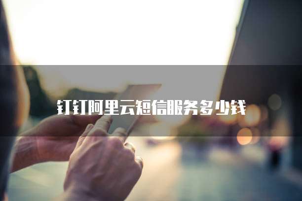 钉钉阿里云短信服务多少钱