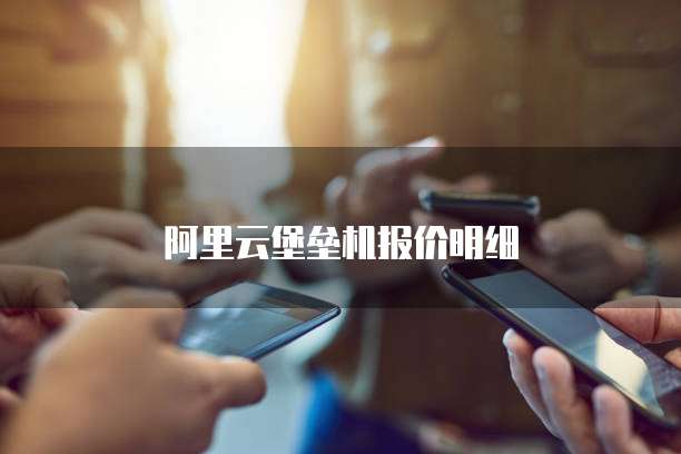阿里云堡垒机报价明细