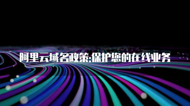 阿里云域名政策:保护您的在线业务