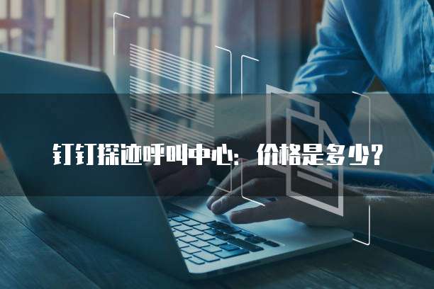 钉钉探迹呼叫中心：价格是多少？