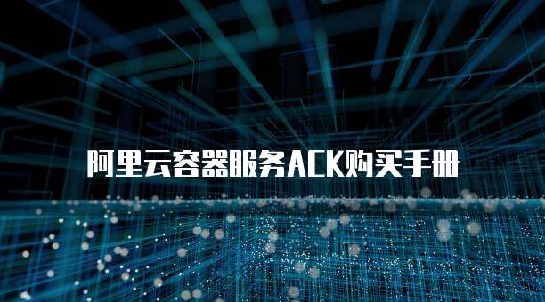阿里云容器服务ACK购买手册