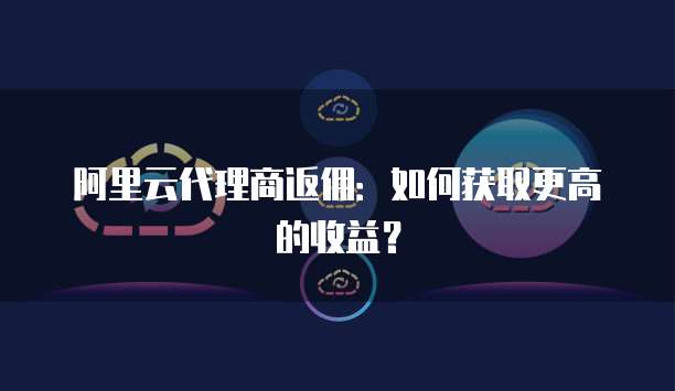 阿里云代理商返佣:如何获取更高的收益?
