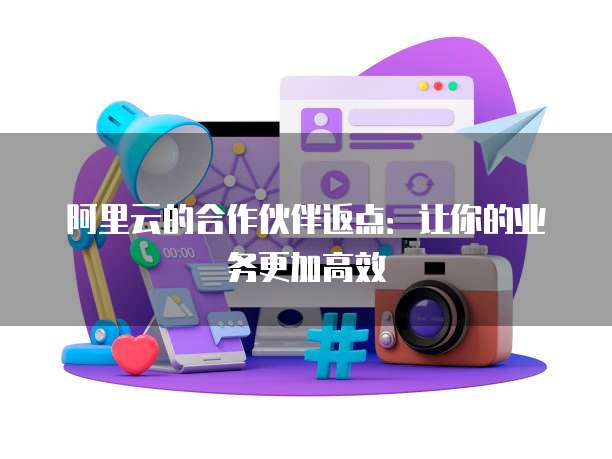 阿里云的合作伙伴返点:让你的业务更加高效