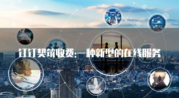 钉钉契筑收费:一种新型的在线服务