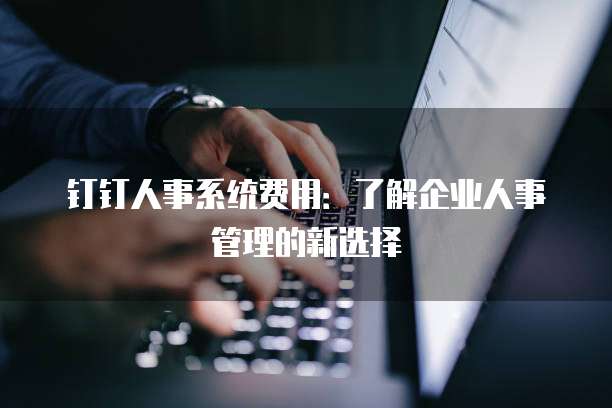 钉钉人事系统费用:了解企业人事管理的新选择