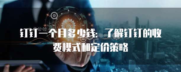 钉钉一个月多少钱:了解钉钉的收费模式和定价策略