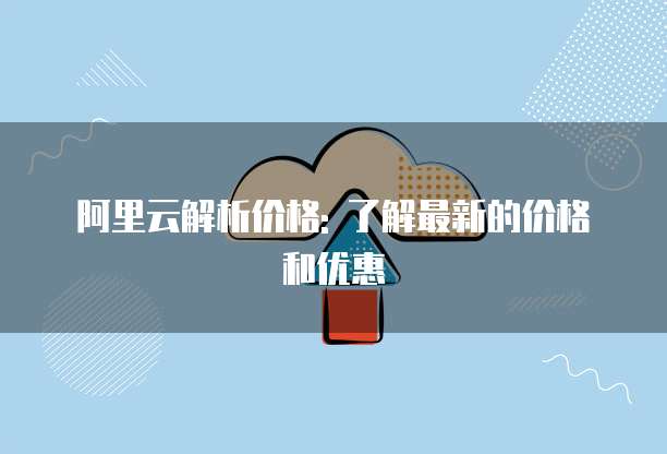 阿里云解析价格: 了解最新的价格和优惠