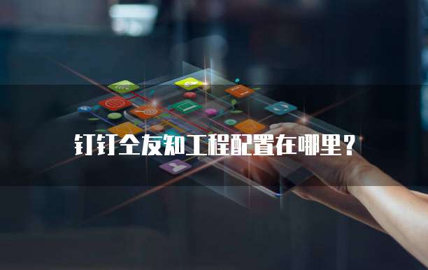 钉钉仝友知工程配置在哪里？
