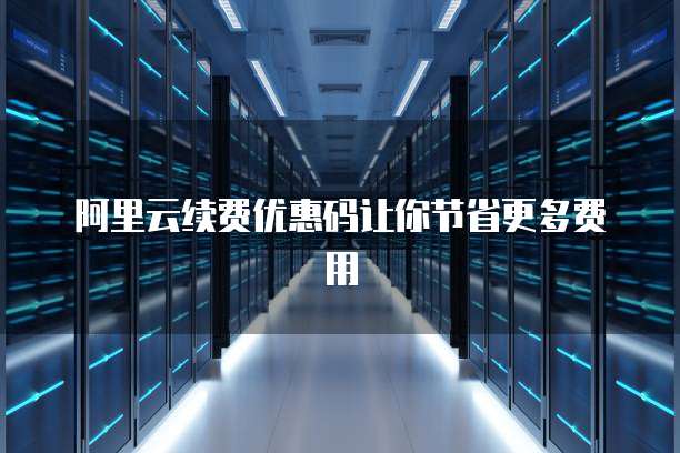 阿里云续费优惠码让你节省更多费用