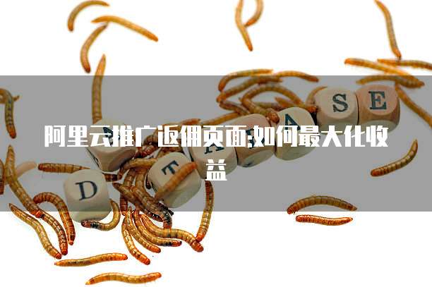 阿里云推广返佣页面:如何最大化收益