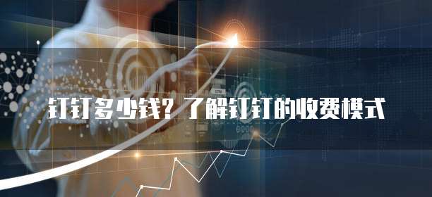 钉钉多少钱?了解钉钉的收费模式