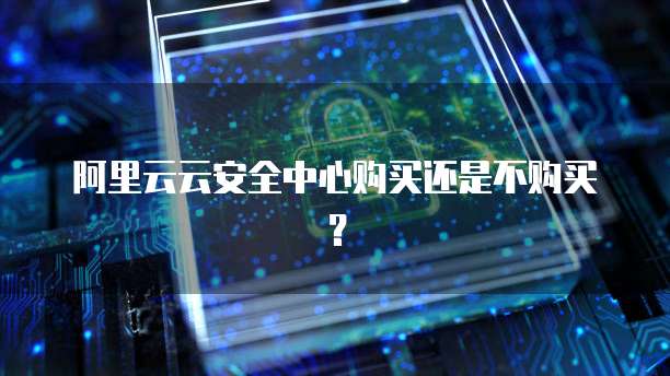 阿里云云安全中心购买还是不购买？