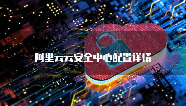 阿里云云安全中心配置详情