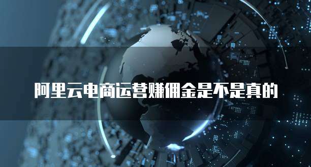 阿里云电商运营赚佣金是不是真的