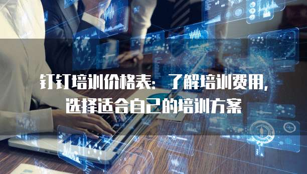 钉钉培训价格表:了解培训费用,选择适合自己的培训方案