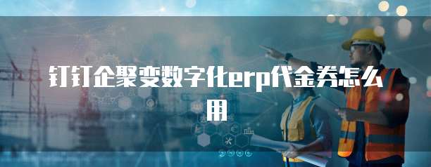 钉钉企聚变数字化erp代金券怎么用