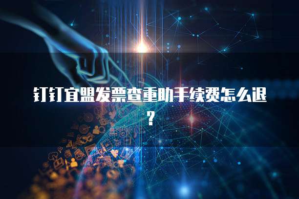 钉钉宜盟发票查重助手续费怎么退?