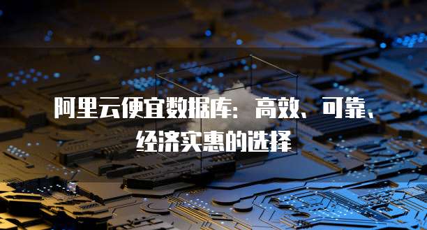 阿里云便宜数据库:高效、可靠、经济实惠的选择