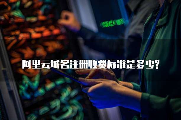 阿里云域名注册收费标准是多少?