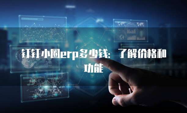 钉钉小圈erp多少钱:了解价格和功能