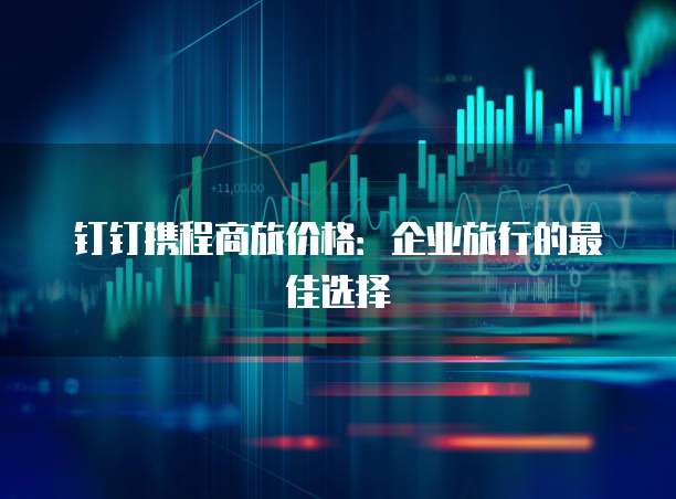 钉钉携程商旅价格：企业旅行的最佳选择