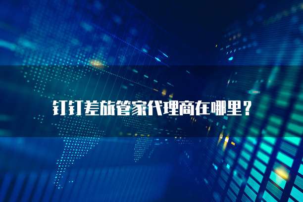 钉钉差旅管家代理商在哪里?