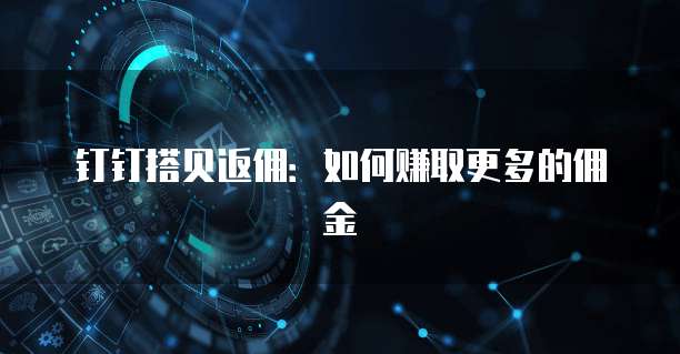 钉钉搭贝返佣:如何赚取更多的佣金