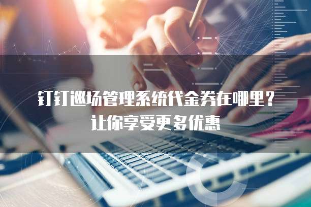 钉钉巡场管理系统代金券在哪里?让你享受更多优惠