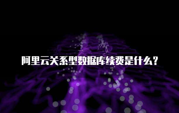 阿里云关系型数据库续费是什么?