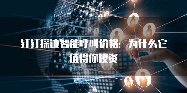 钉钉探迹智能呼叫价格:为什么它值得你投资