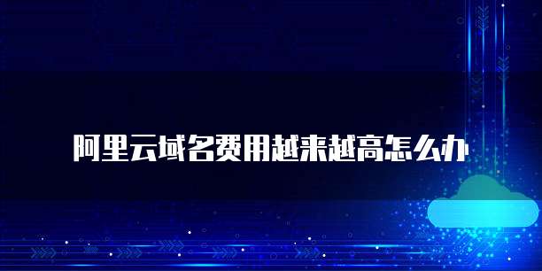 阿里云域名费用越来越高怎么办