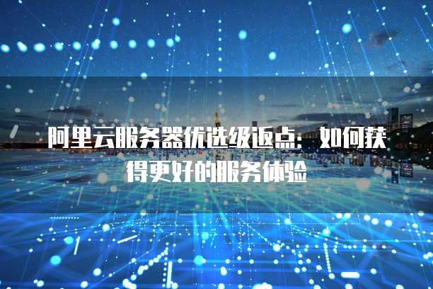 阿里云服务器优选级返点：如何获得更好的服务体验