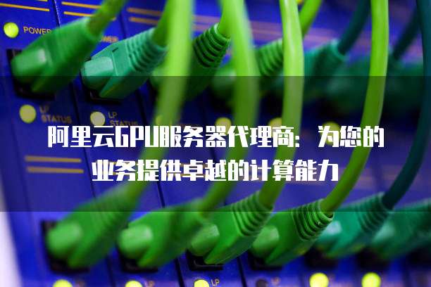 阿里云GPU服务器代理商：为您的业务提供卓越的计算能力