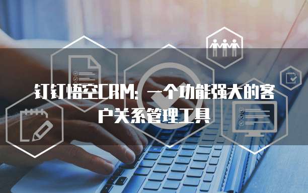 钉钉悟空CRM: 一个功能强大的客户关系管理工具
